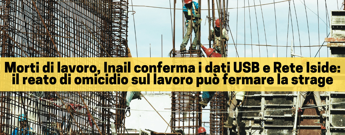 Morti di lavoro, Inail conferma i dati USB e Rete Iside: il reato di omicidio sul lavoro può fermare la strage