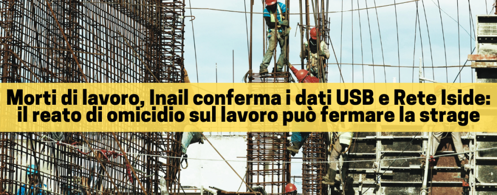 Morti di lavoro, Inail conferma i dati USB e Rete Iside: il reato di omicidio sul lavoro può fermare la strage